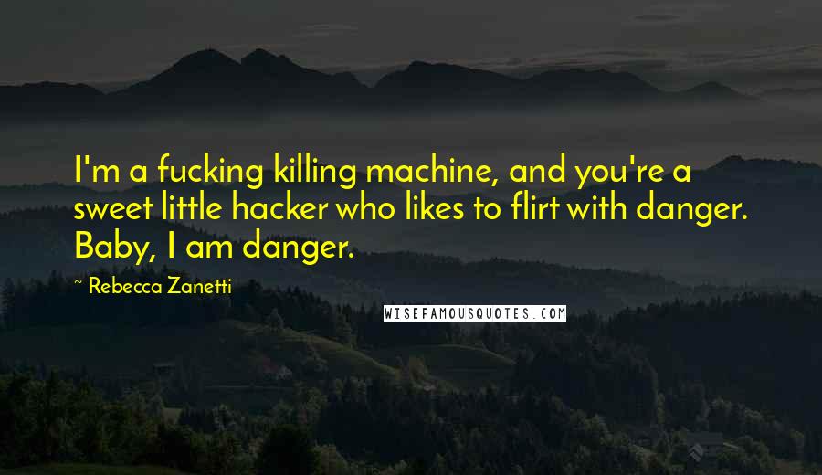 Rebecca Zanetti Quotes: I'm a fucking killing machine, and you're a sweet little hacker who likes to flirt with danger. Baby, I am danger.