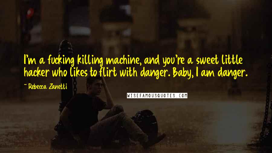 Rebecca Zanetti Quotes: I'm a fucking killing machine, and you're a sweet little hacker who likes to flirt with danger. Baby, I am danger.