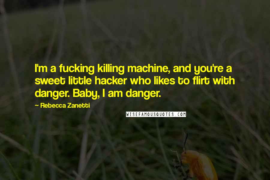 Rebecca Zanetti Quotes: I'm a fucking killing machine, and you're a sweet little hacker who likes to flirt with danger. Baby, I am danger.