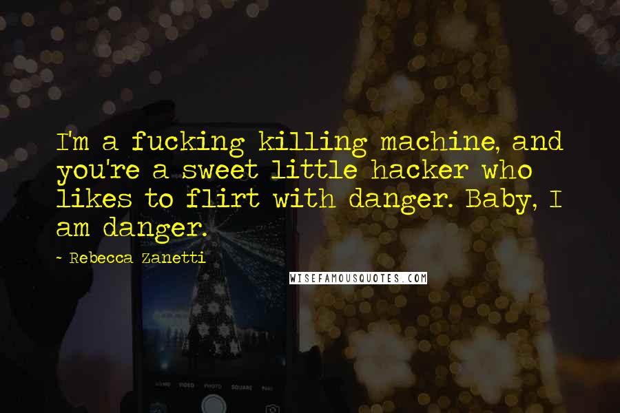 Rebecca Zanetti Quotes: I'm a fucking killing machine, and you're a sweet little hacker who likes to flirt with danger. Baby, I am danger.