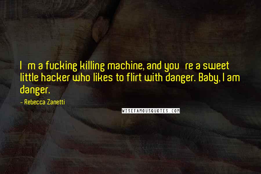 Rebecca Zanetti Quotes: I'm a fucking killing machine, and you're a sweet little hacker who likes to flirt with danger. Baby, I am danger.