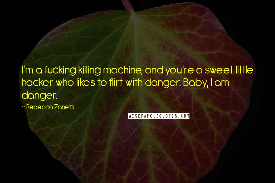 Rebecca Zanetti Quotes: I'm a fucking killing machine, and you're a sweet little hacker who likes to flirt with danger. Baby, I am danger.