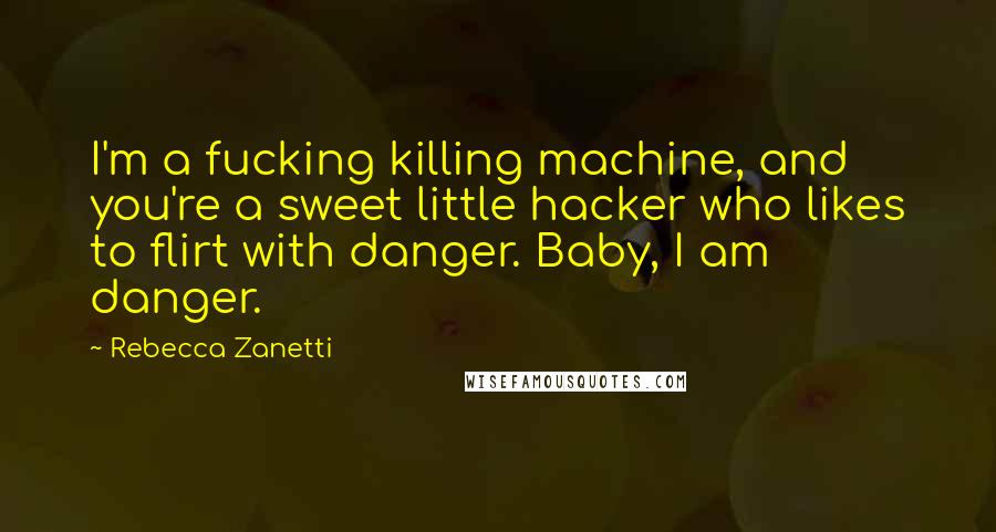 Rebecca Zanetti Quotes: I'm a fucking killing machine, and you're a sweet little hacker who likes to flirt with danger. Baby, I am danger.