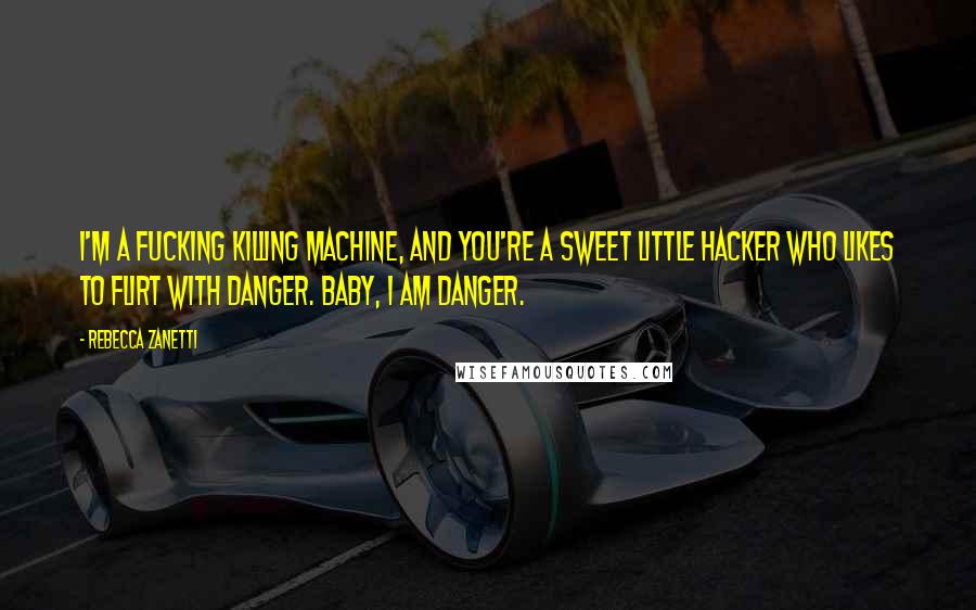 Rebecca Zanetti Quotes: I'm a fucking killing machine, and you're a sweet little hacker who likes to flirt with danger. Baby, I am danger.