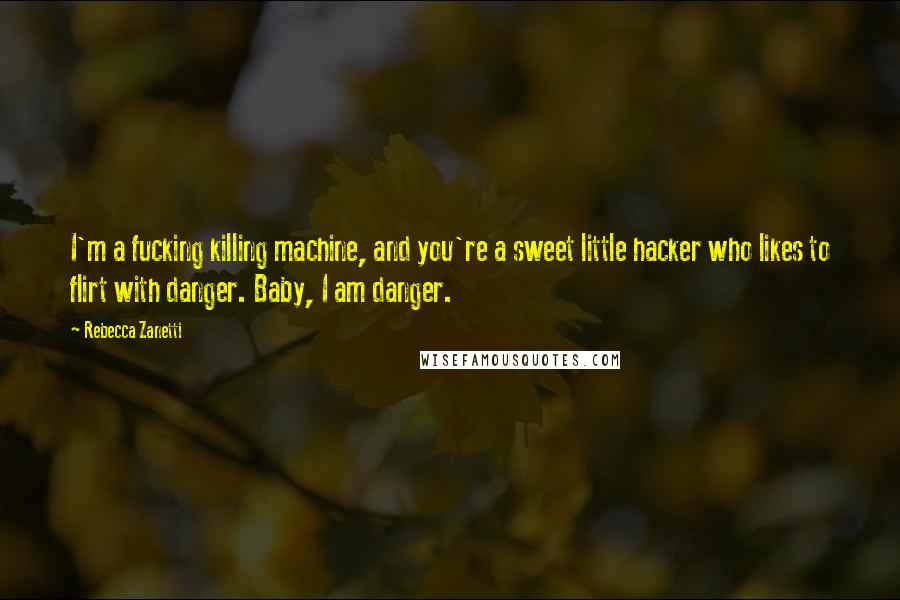 Rebecca Zanetti Quotes: I'm a fucking killing machine, and you're a sweet little hacker who likes to flirt with danger. Baby, I am danger.