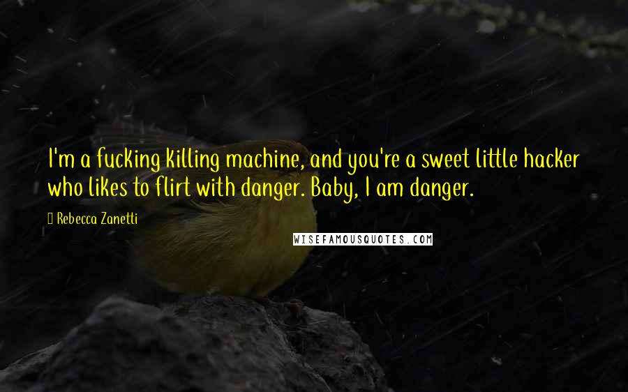 Rebecca Zanetti Quotes: I'm a fucking killing machine, and you're a sweet little hacker who likes to flirt with danger. Baby, I am danger.