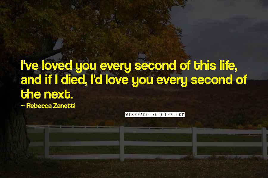 Rebecca Zanetti Quotes: I've loved you every second of this life, and if I died, I'd love you every second of the next.