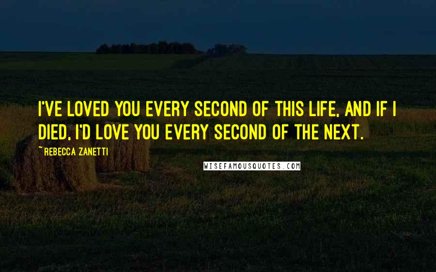 Rebecca Zanetti Quotes: I've loved you every second of this life, and if I died, I'd love you every second of the next.