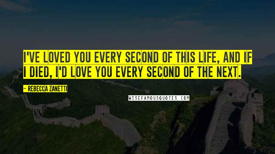 Rebecca Zanetti Quotes: I've loved you every second of this life, and if I died, I'd love you every second of the next.