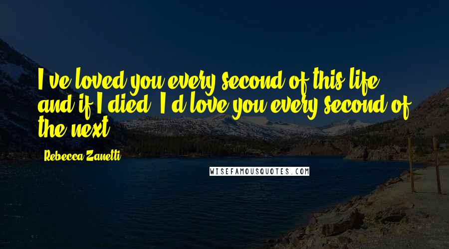 Rebecca Zanetti Quotes: I've loved you every second of this life, and if I died, I'd love you every second of the next.