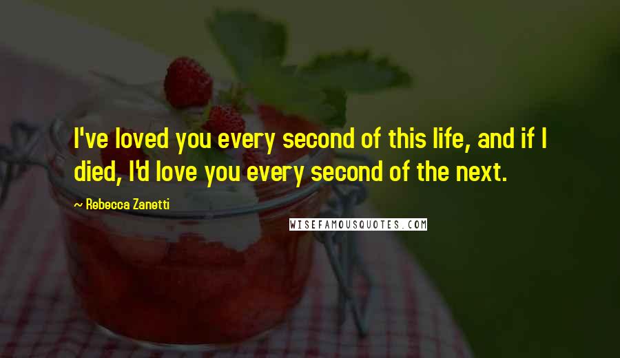 Rebecca Zanetti Quotes: I've loved you every second of this life, and if I died, I'd love you every second of the next.