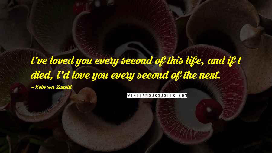 Rebecca Zanetti Quotes: I've loved you every second of this life, and if I died, I'd love you every second of the next.