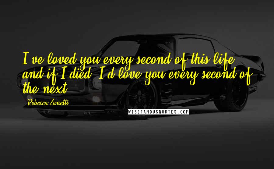 Rebecca Zanetti Quotes: I've loved you every second of this life, and if I died, I'd love you every second of the next.