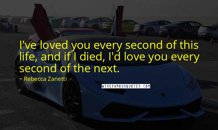 Rebecca Zanetti Quotes: I've loved you every second of this life, and if I died, I'd love you every second of the next.