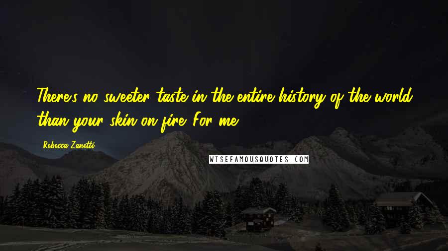 Rebecca Zanetti Quotes: There's no sweeter taste in the entire history of the world than your skin on fire. For me.