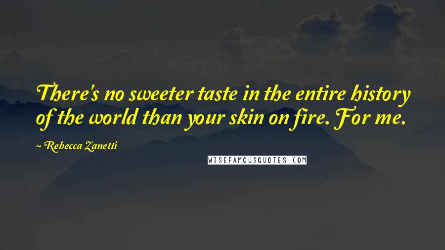 Rebecca Zanetti Quotes: There's no sweeter taste in the entire history of the world than your skin on fire. For me.