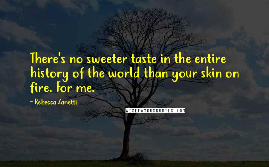 Rebecca Zanetti Quotes: There's no sweeter taste in the entire history of the world than your skin on fire. For me.