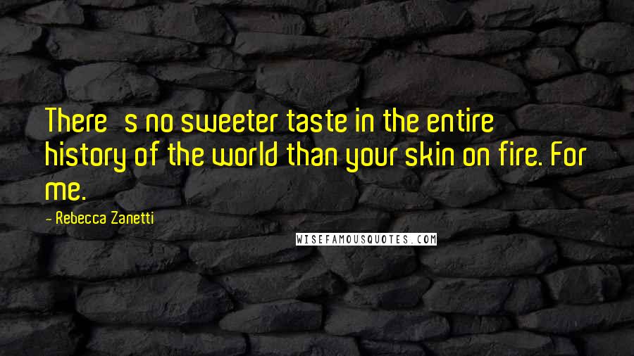 Rebecca Zanetti Quotes: There's no sweeter taste in the entire history of the world than your skin on fire. For me.