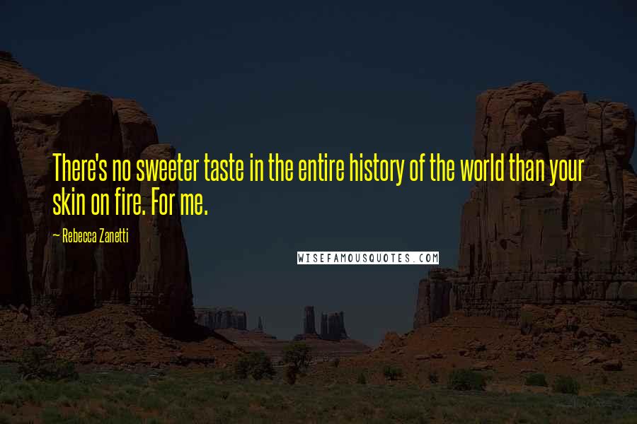 Rebecca Zanetti Quotes: There's no sweeter taste in the entire history of the world than your skin on fire. For me.