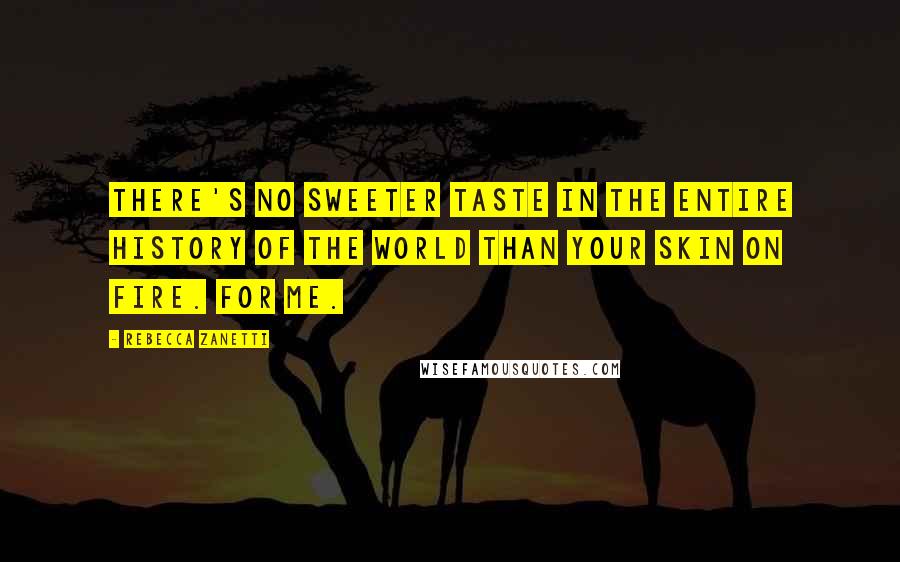 Rebecca Zanetti Quotes: There's no sweeter taste in the entire history of the world than your skin on fire. For me.