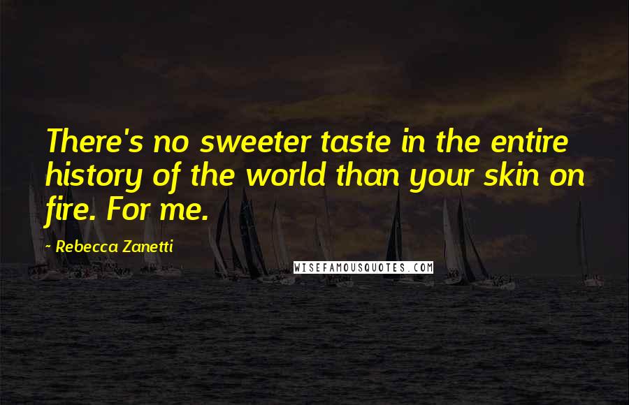 Rebecca Zanetti Quotes: There's no sweeter taste in the entire history of the world than your skin on fire. For me.