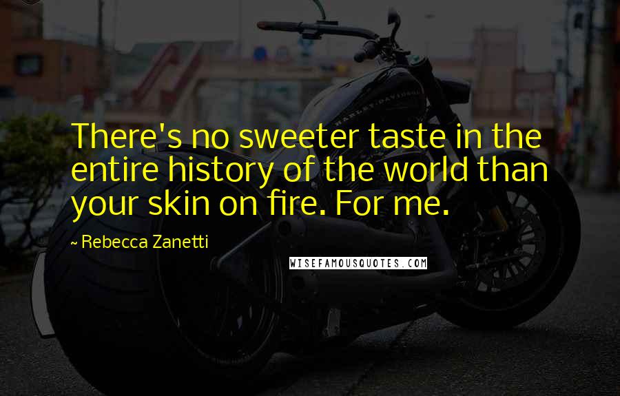 Rebecca Zanetti Quotes: There's no sweeter taste in the entire history of the world than your skin on fire. For me.