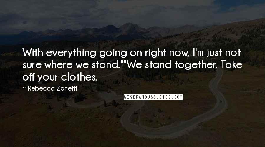 Rebecca Zanetti Quotes: With everything going on right now, I'm just not sure where we stand.""We stand together. Take off your clothes.