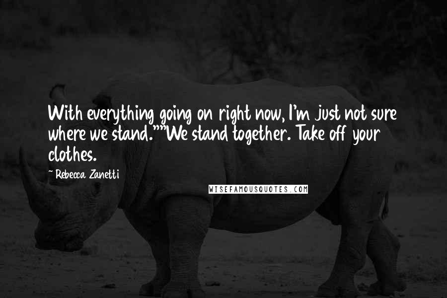 Rebecca Zanetti Quotes: With everything going on right now, I'm just not sure where we stand.""We stand together. Take off your clothes.