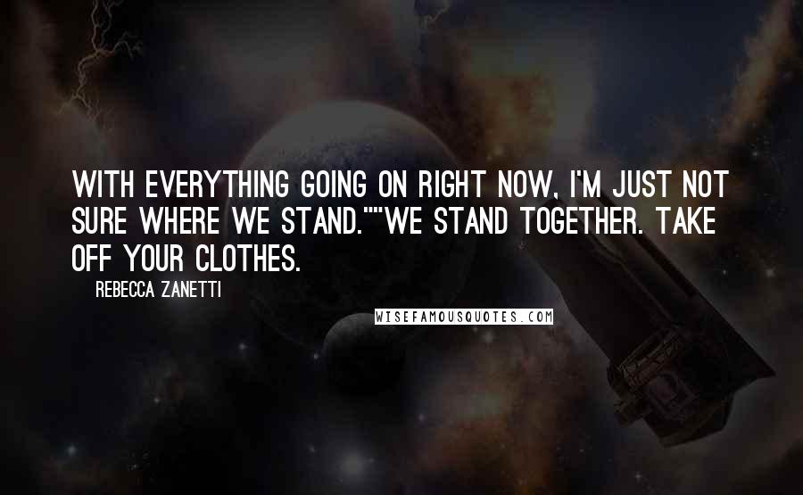 Rebecca Zanetti Quotes: With everything going on right now, I'm just not sure where we stand.""We stand together. Take off your clothes.