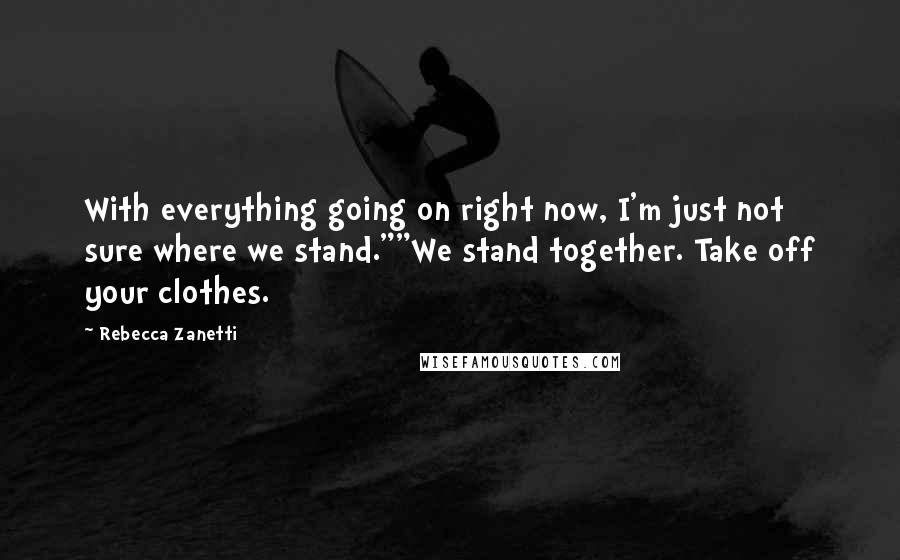 Rebecca Zanetti Quotes: With everything going on right now, I'm just not sure where we stand.""We stand together. Take off your clothes.