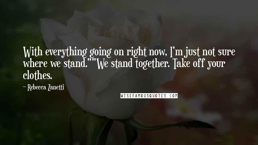 Rebecca Zanetti Quotes: With everything going on right now, I'm just not sure where we stand.""We stand together. Take off your clothes.