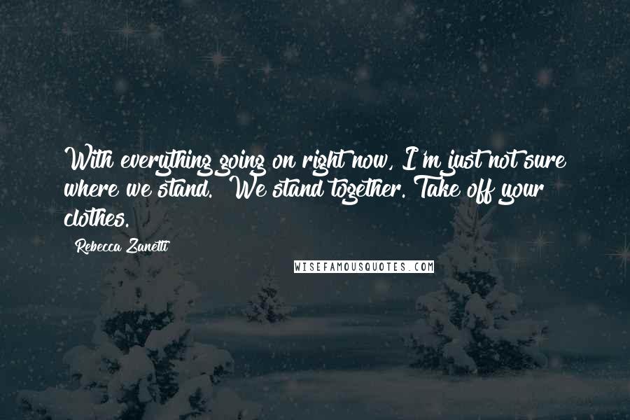 Rebecca Zanetti Quotes: With everything going on right now, I'm just not sure where we stand.""We stand together. Take off your clothes.