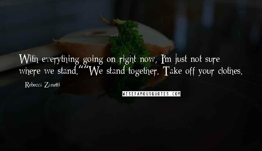 Rebecca Zanetti Quotes: With everything going on right now, I'm just not sure where we stand.""We stand together. Take off your clothes.