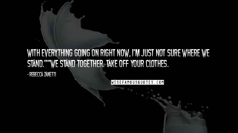 Rebecca Zanetti Quotes: With everything going on right now, I'm just not sure where we stand.""We stand together. Take off your clothes.