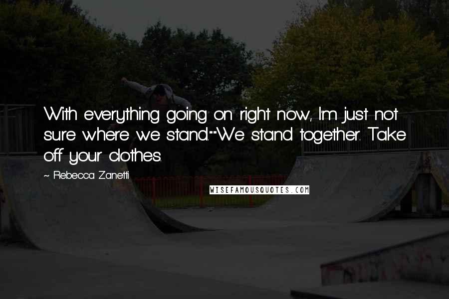 Rebecca Zanetti Quotes: With everything going on right now, I'm just not sure where we stand.""We stand together. Take off your clothes.
