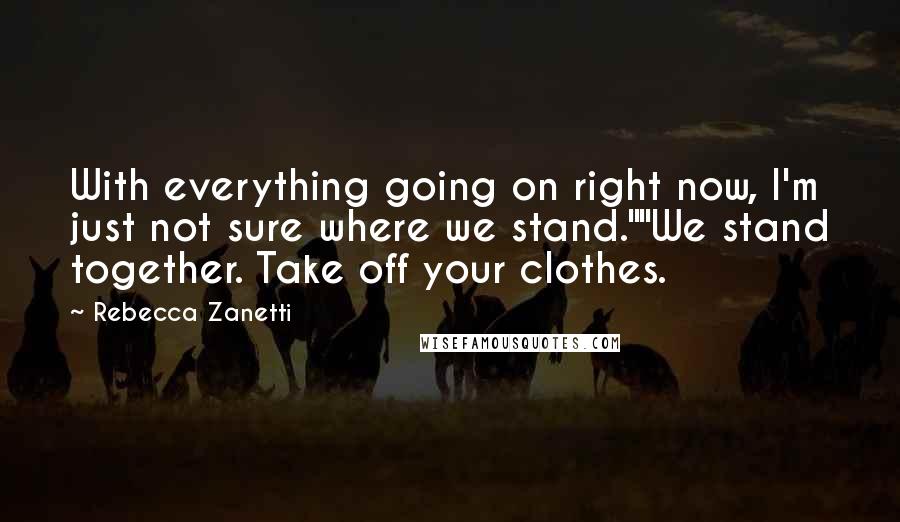 Rebecca Zanetti Quotes: With everything going on right now, I'm just not sure where we stand.""We stand together. Take off your clothes.