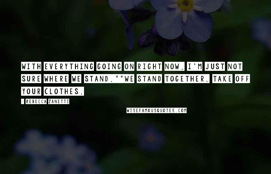 Rebecca Zanetti Quotes: With everything going on right now, I'm just not sure where we stand.""We stand together. Take off your clothes.