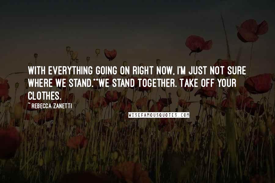 Rebecca Zanetti Quotes: With everything going on right now, I'm just not sure where we stand.""We stand together. Take off your clothes.