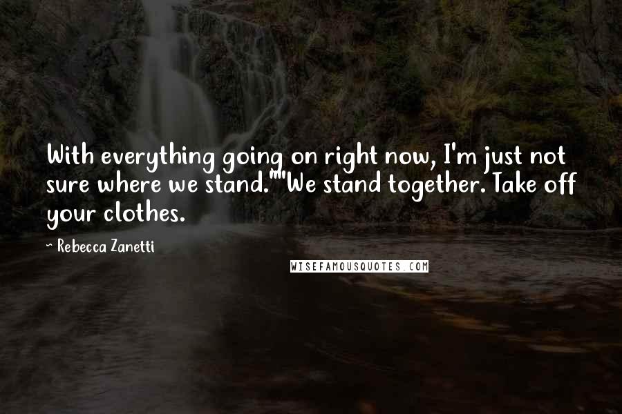 Rebecca Zanetti Quotes: With everything going on right now, I'm just not sure where we stand.""We stand together. Take off your clothes.