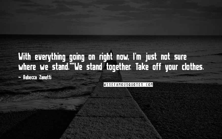 Rebecca Zanetti Quotes: With everything going on right now, I'm just not sure where we stand.""We stand together. Take off your clothes.