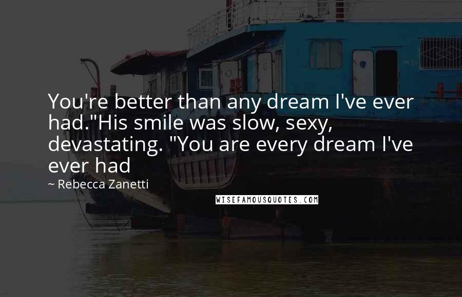 Rebecca Zanetti Quotes: You're better than any dream I've ever had."His smile was slow, sexy, devastating. "You are every dream I've ever had