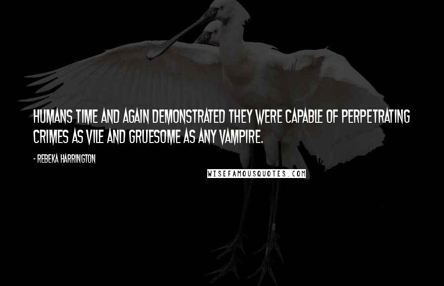 Rebeka Harrington Quotes: Humans time and again demonstrated they were capable of perpetrating crimes as vile and gruesome as any vampire.