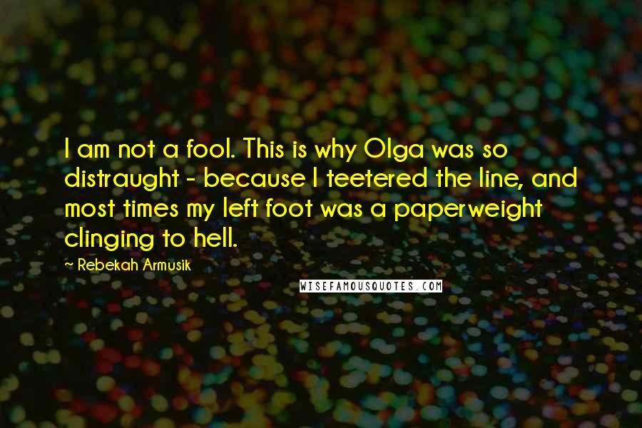 Rebekah Armusik Quotes: I am not a fool. This is why Olga was so distraught - because I teetered the line, and most times my left foot was a paperweight clinging to hell.