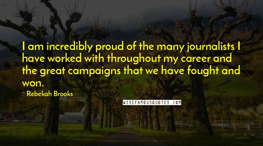 Rebekah Brooks Quotes: I am incredibly proud of the many journalists I have worked with throughout my career and the great campaigns that we have fought and won.