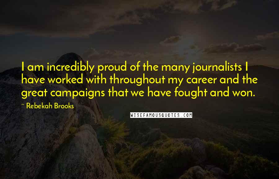 Rebekah Brooks Quotes: I am incredibly proud of the many journalists I have worked with throughout my career and the great campaigns that we have fought and won.