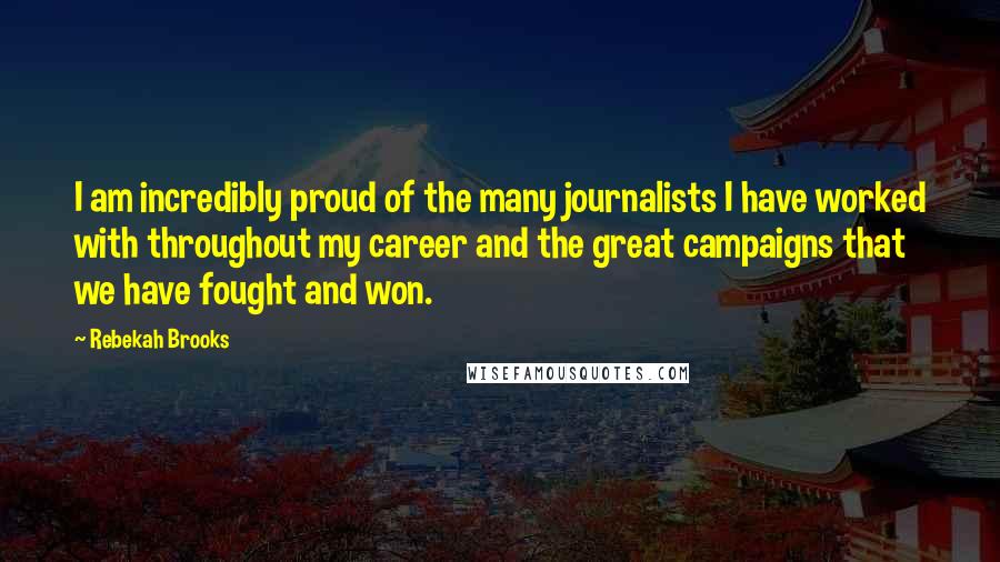 Rebekah Brooks Quotes: I am incredibly proud of the many journalists I have worked with throughout my career and the great campaigns that we have fought and won.