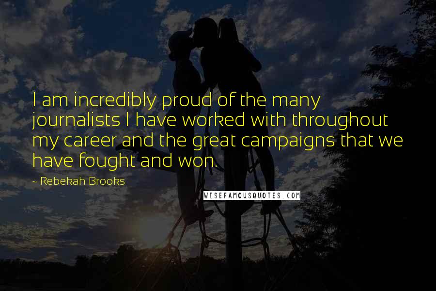 Rebekah Brooks Quotes: I am incredibly proud of the many journalists I have worked with throughout my career and the great campaigns that we have fought and won.