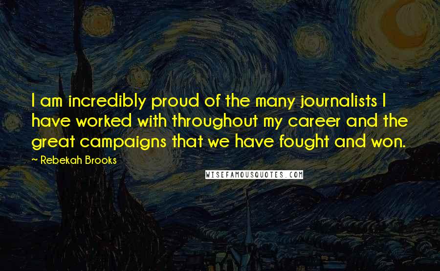 Rebekah Brooks Quotes: I am incredibly proud of the many journalists I have worked with throughout my career and the great campaigns that we have fought and won.