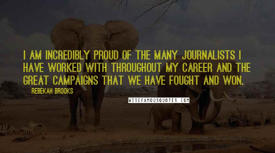 Rebekah Brooks Quotes: I am incredibly proud of the many journalists I have worked with throughout my career and the great campaigns that we have fought and won.