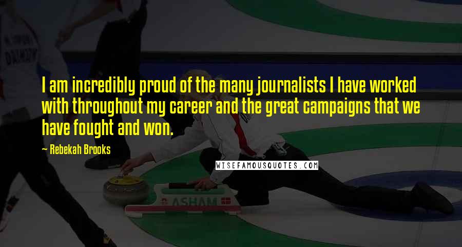 Rebekah Brooks Quotes: I am incredibly proud of the many journalists I have worked with throughout my career and the great campaigns that we have fought and won.